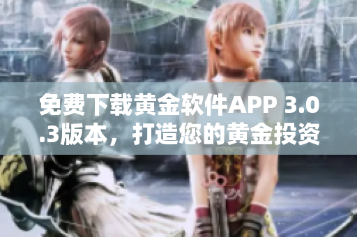 免费下载黄金软件APP 3.0.3版本，打造您的黄金投资利器