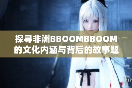 探寻非洲BBOOMBBOOM的文化内涵与背后的故事题解