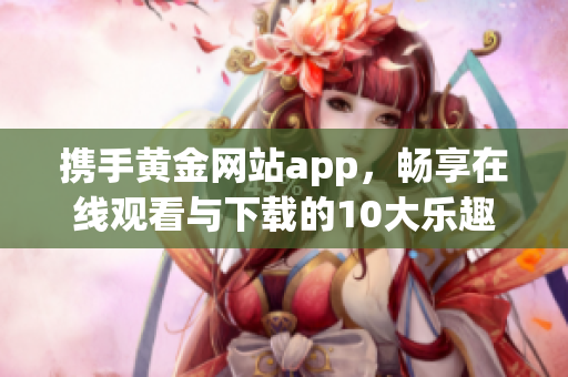 携手黄金网站app，畅享在线观看与下载的10大乐趣