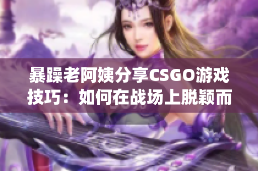 暴躁老阿姨分享CSGO游戏技巧：如何在战场上脱颖而出(1)