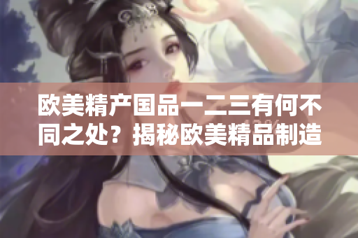 欧美精产国品一二三有何不同之处？揭秘欧美精品制造背后的区别