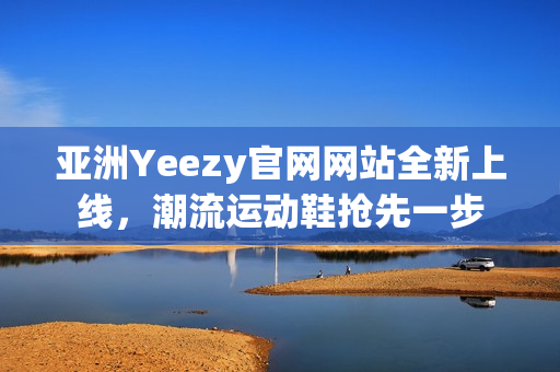 亚洲Yeezy官网网站全新上线，潮流运动鞋抢先一步