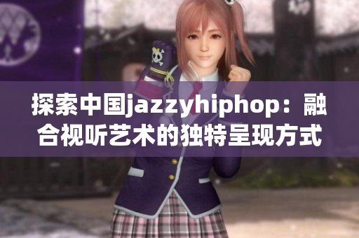 探索中国jazzyhiphop：融合视听艺术的独特呈现方式