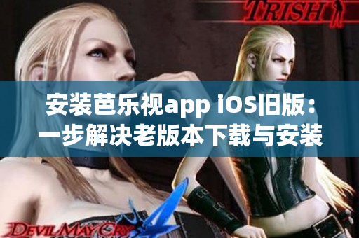 安装芭乐视app iOS旧版：一步解决老版本下载与安装问题