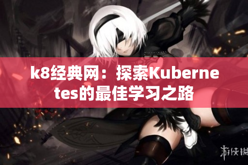 k8经典网：探索Kubernetes的最佳学习之路