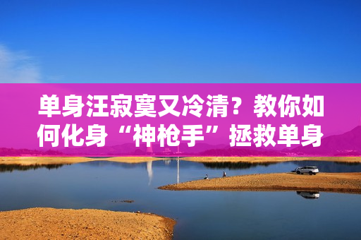 单身汪寂寞又冷清？教你如何化身“神枪手”拯救单身狗重获爱情！