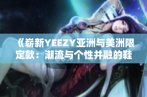 《崭新YEEZY亚洲与美洲限定款：潮流与个性并融的鞋履新宠》