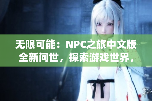 无限可能：NPC之旅中文版全新问世，探索游戏世界，尽情释放想象力！(1)