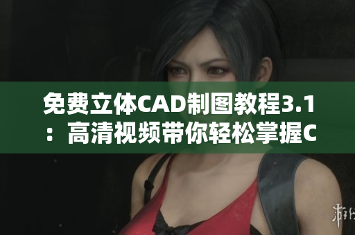 免费立体CAD制图教程3.1：高清视频带你轻松掌握CAD技能