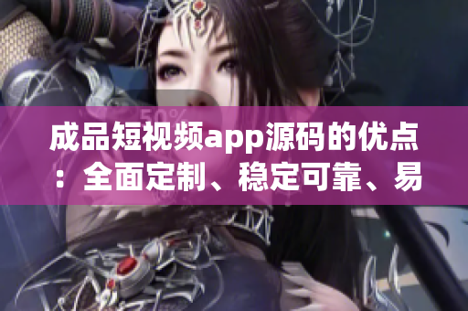 成品短视频app源码的优点：全面定制、稳定可靠、易用便捷