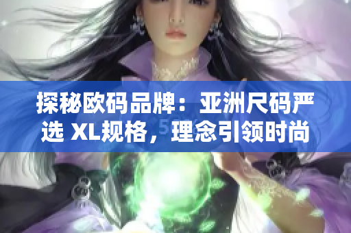 探秘欧码品牌：亚洲尺码严选 XL规格，理念引领时尚潮流