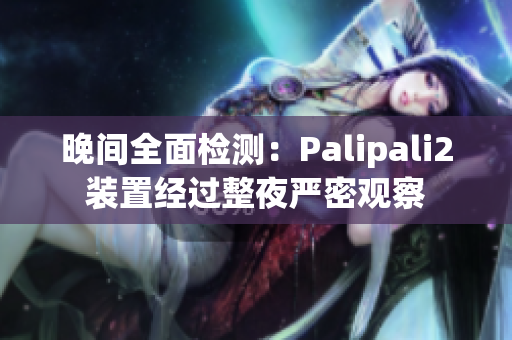 晚间全面检测：Palipali2装置经过整夜严密观察