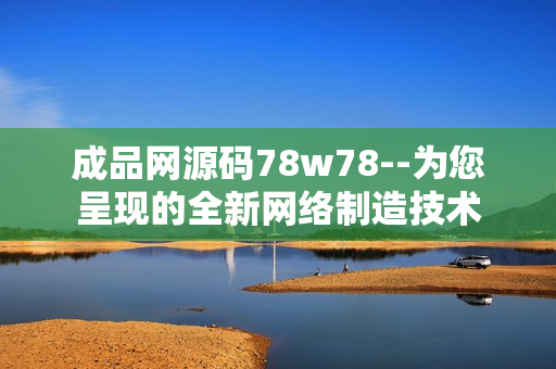 成品网源码78w78--为您呈现的全新网络制造技术