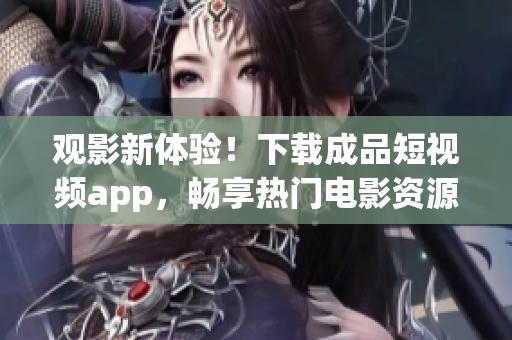 观影新体验！下载成品短视频app，畅享热门电影资源