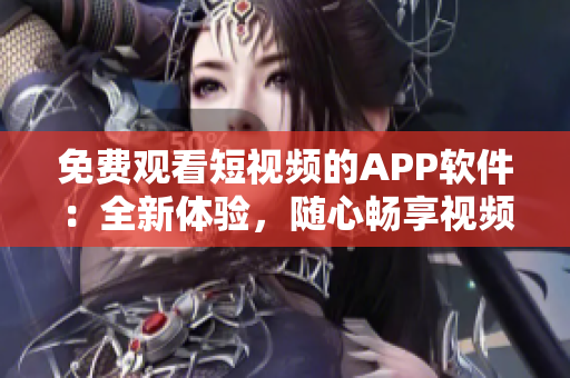 免费观看短视频的APP软件：全新体验，随心畅享视频乐趣