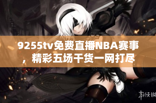 9255tv免费直播NBA赛事，精彩五场干货一网打尽