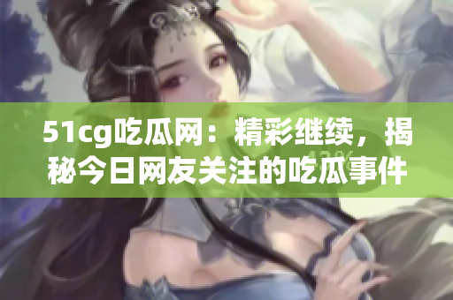 51cg吃瓜网：精彩继续，揭秘今日网友关注的吃瓜事件