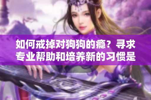 如何戒掉对狗狗的瘾？寻求专业帮助和培养新的习惯是不二选择！