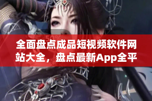 全面盘点成品短视频软件网站大全，盘点最新App全平台推荐