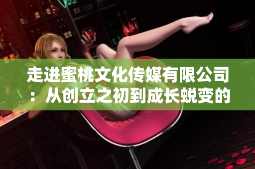 走进蜜桃文化传媒有限公司：从创立之初到成长蜕变的十年历程