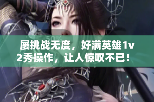 屡挑战无度，好满英雄1v2秀操作，让人惊叹不已！  —— 重新定义英雄联盟操作水平！