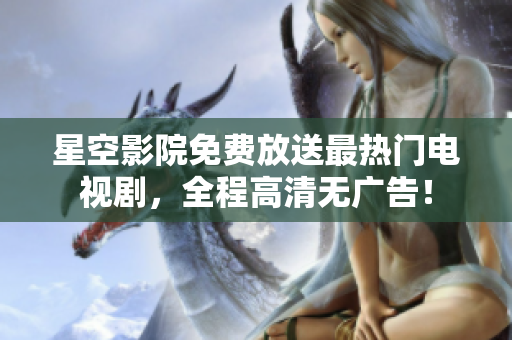 星空影院免费放送最热门电视剧，全程高清无广告！