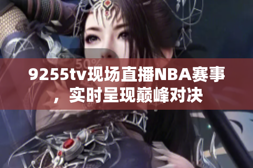 9255tv现场直播NBA赛事，实时呈现巅峰对决