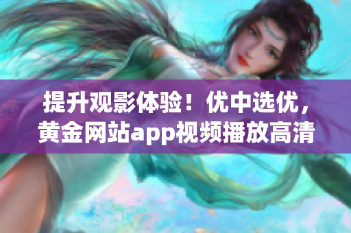 提升观影体验！优中选优，黄金网站app视频播放高清画质悦享