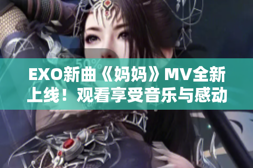 EXO新曲《妈妈》MV全新上线！观看享受音乐与感动的双重盛宴