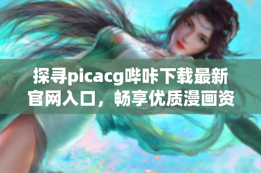 探寻picacg哔咔下载最新官网入口，畅享优质漫画资源