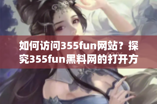 如何访问355fun网站？探究355fun黑料网的打开方法(1)