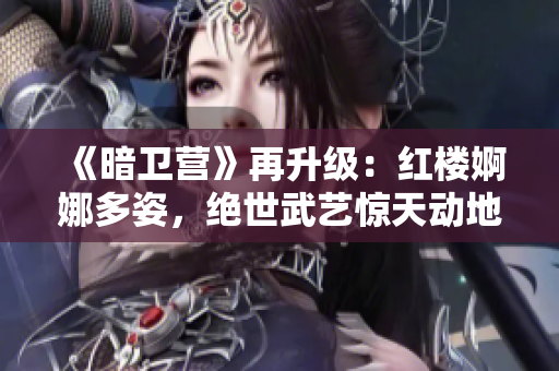 《暗卫营》再升级：红楼婀娜多姿，绝世武艺惊天动地！