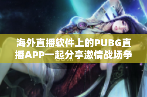 海外直播软件上的PUBG直播APP一起分享激情战场争夺!