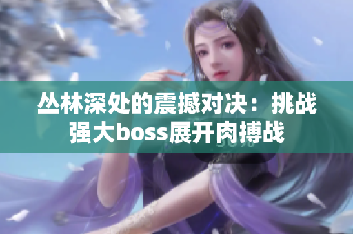 丛林深处的震撼对决：挑战强大boss展开肉搏战