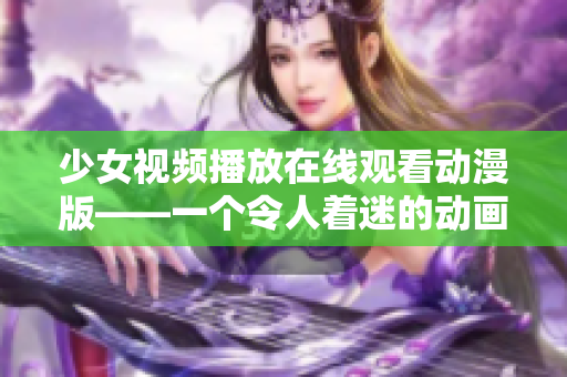 少女视频播放在线观看动漫版——一个令人着迷的动画系列