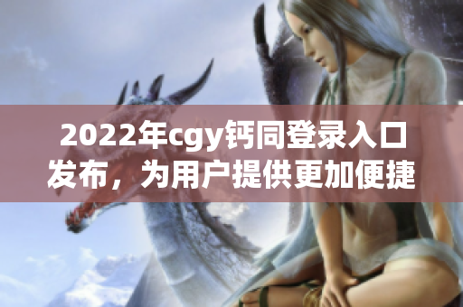 2022年cgy钙同登录入口发布，为用户提供更加便捷的服务