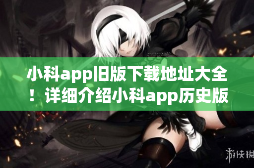 小科app旧版下载地址大全！详细介绍小科app历史版本下载指南(1)