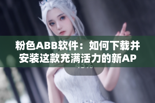 粉色ABB软件：如何下载并安装这款充满活力的新APP