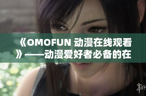 《OMOFUN 动漫在线观看》——动漫爱好者必备的在线平台