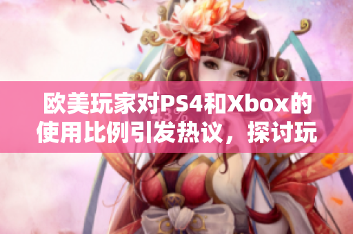 欧美玩家对PS4和Xbox的使用比例引发热议，探讨玩家喜好情况