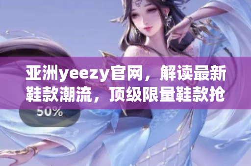 亚洲yeezy官网，解读最新鞋款潮流，顶级限量鞋款抢先预订