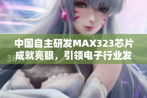 中国自主研发MAX323芯片成就亮眼，引领电子行业发展