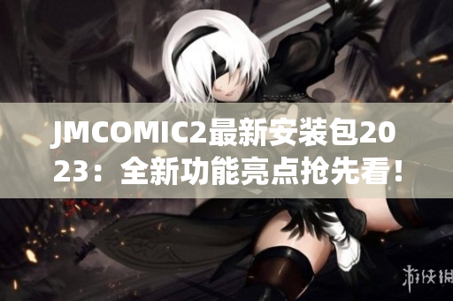 JMCOMIC2最新安装包2023：全新功能亮点抢先看！