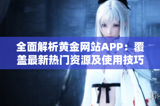 全面解析黄金网站APP：覆盖最新热门资源及使用技巧