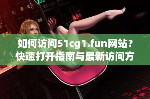 如何访问51cg1.fun网站？快速打开指南与最新访问方法