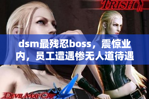 dsm最残忍boss，震惊业内，员工遭遇惨无人道待遇!