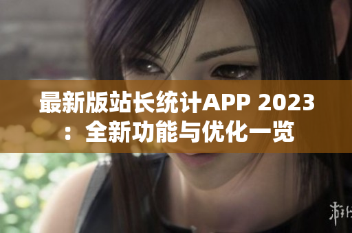 最新版站长统计APP 2023：全新功能与优化一览