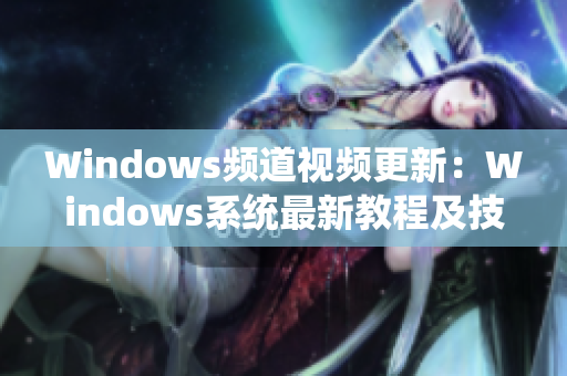 Windows频道视频更新：Windows系统最新教程及技巧分享