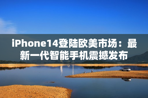 iPhone14登陆欧美市场：最新一代智能手机震撼发布