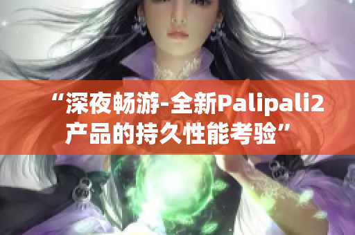 “深夜畅游-全新Palipali2产品的持久性能考验”